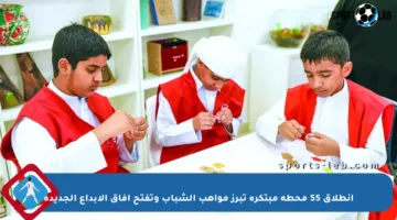 انطلاق 55 محطة مبتكرة تبرز مواهب الشباب وتفتح آفاق الإبداع الجديدة